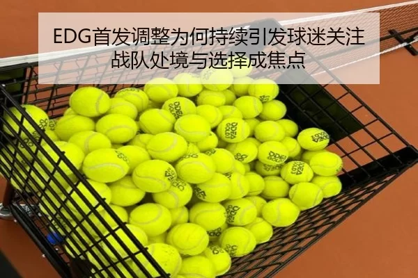 EDG首发调整为何持续引发球迷关注 战队处境与选择成焦点