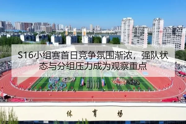 S16小组赛首日竞争氛围渐浓，强队状态与分组压力成为观察重点